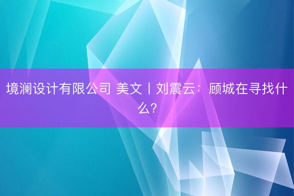 境澜设计有限公司 美文丨刘震云：顾城在寻找什么？