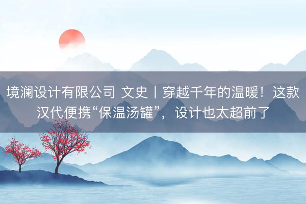 境澜设计有限公司 文史丨穿越千年的温暖！这款汉代便携“保温汤罐”，设计也太超前了