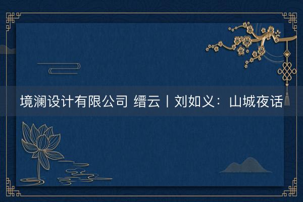 境澜设计有限公司 缙云丨刘如义：山城夜话