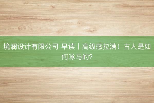 境澜设计有限公司 早读丨高级感拉满！古人是如何咏马的？