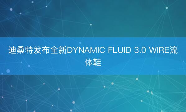 迪桑特发布全新DYNAMIC FLUID 3.0 WIRE流体鞋