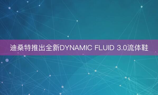 迪桑特推出全新DYNAMIC FLUID 3.0流体鞋