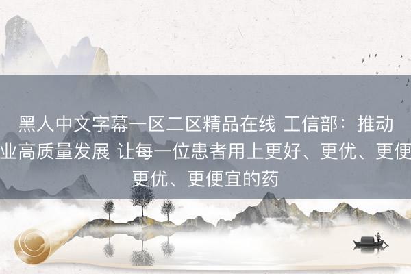 黑人中文字幕一区二区精品在线 工信部：推动医药工业高质量发展 让每一位患者用上更好、更优、更便宜的药