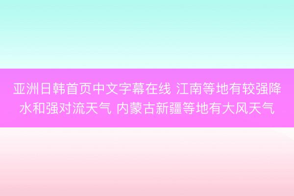 亚洲日韩首页中文字幕在线 江南等地有较强降水和强对流天气 内蒙古新疆等地有大风天气