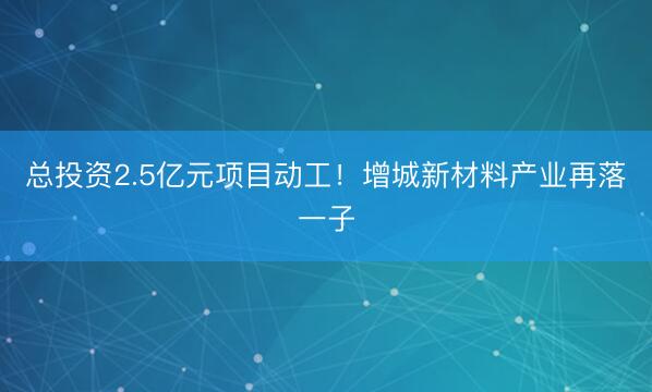 总投资2.5亿元项目动工！增城新材料产业再落一子