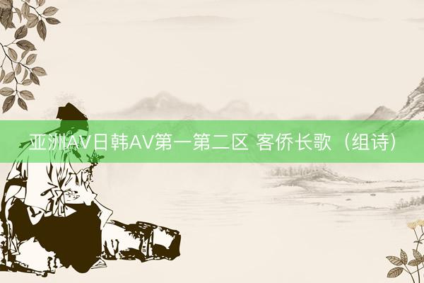 亚洲AV日韩AV第一第二区 客侨长歌（组诗）