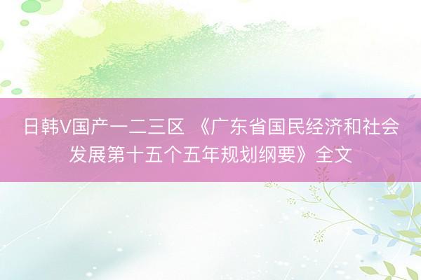 日韩V国产一二三区 《广东省国民经济和社会发展第十五个五年规划纲要》全文