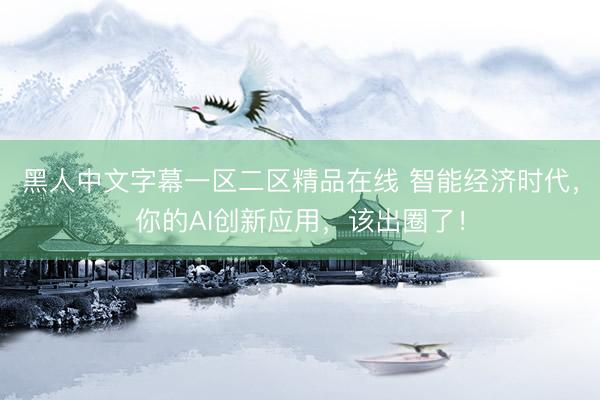 黑人中文字幕一区二区精品在线 智能经济时代，你的AI创新应用，该出圈了！