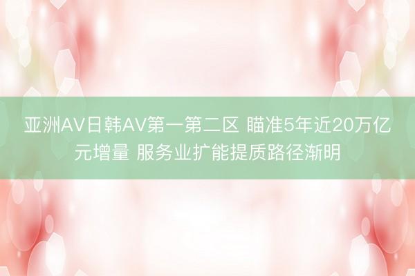 亚洲AV日韩AV第一第二区 瞄准5年近20万亿元增量 服务业扩能提质路径渐明