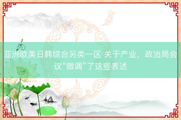 亚洲欧美日韩综合另类一区 关于产业，政治局会议“微调”了这些表述