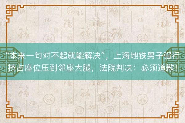 “本来一句对不起就能解决”，上海地铁男子强行挤占座位压到邻座大腿，法院判决：必须道歉！