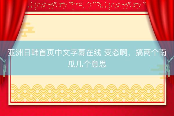 亚洲日韩首页中文字幕在线 变态啊，搞两个南瓜几个意思