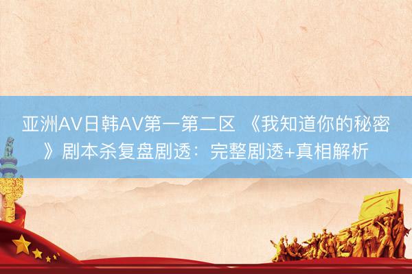 亚洲AV日韩AV第一第二区 《我知道你的秘密》剧本杀复盘剧透：完整剧透+真相解析