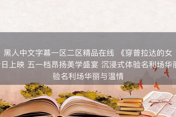 黑人中文字幕一区二区精品在线 《穿普拉达的女王2》今日上映 五一档昂扬美学盛宴 沉浸式体验名利场华丽与温情