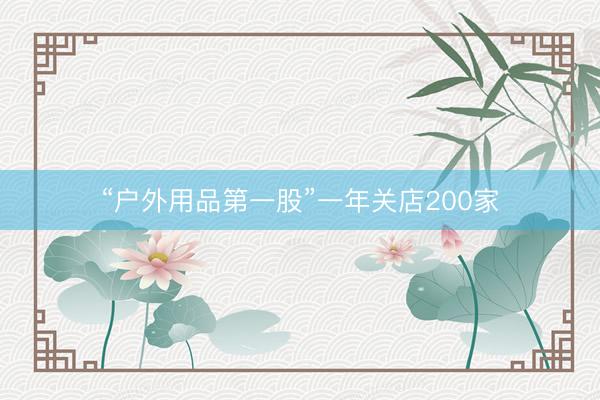 “户外用品第一股”一年关店200家