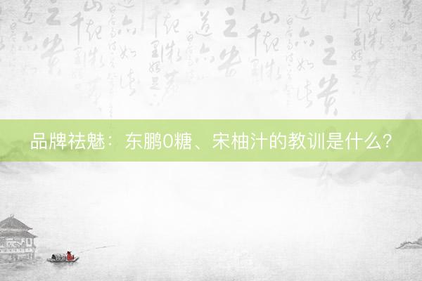 品牌祛魅：东鹏0糖、宋柚汁的教训是什么？