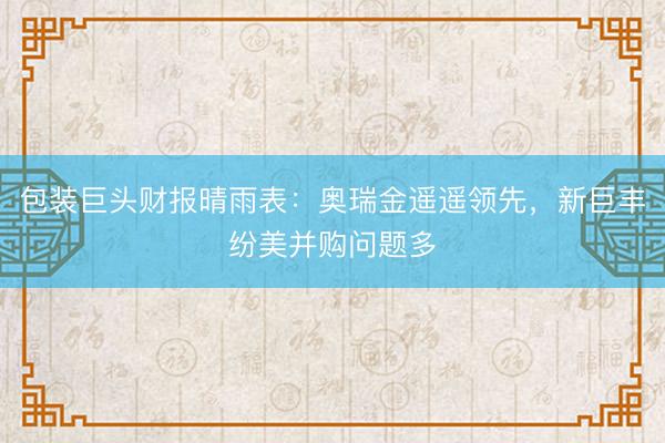 包装巨头财报晴雨表：奥瑞金遥遥领先，新巨丰纷美并购问题多