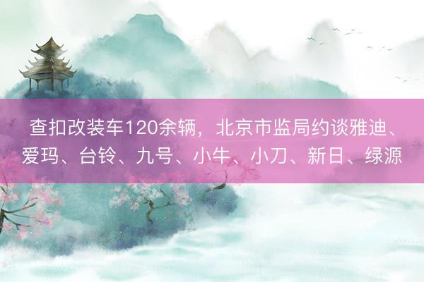 查扣改装车120余辆，北京市监局约谈雅迪、爱玛、台铃、九号、小牛、小刀、新日、绿源
