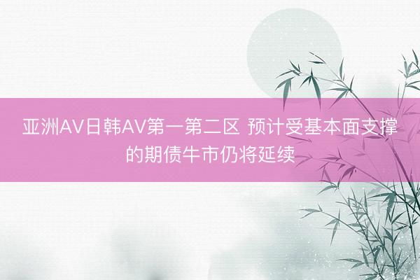 亚洲AV日韩AV第一第二区 预计受基本面支撑的期债牛市仍将延续