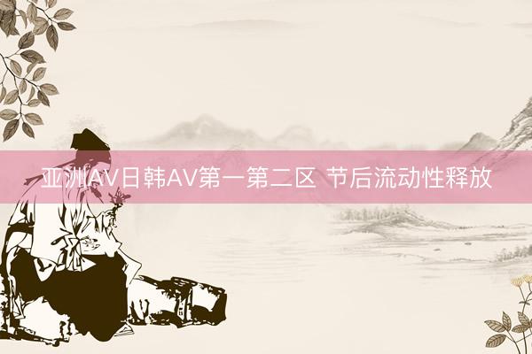 亚洲AV日韩AV第一第二区 节后流动性释放