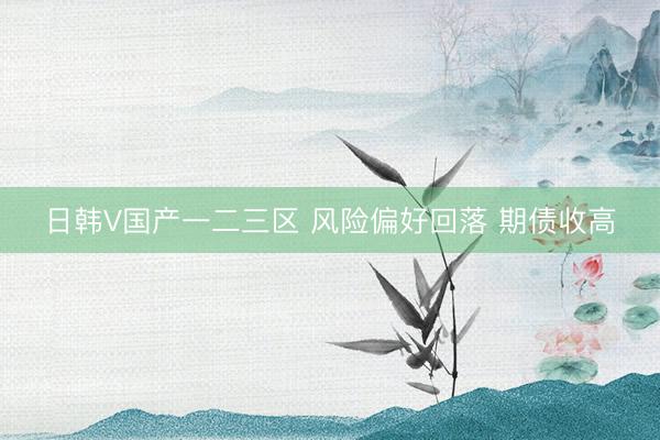 日韩V国产一二三区 风险偏好回落 期债收高