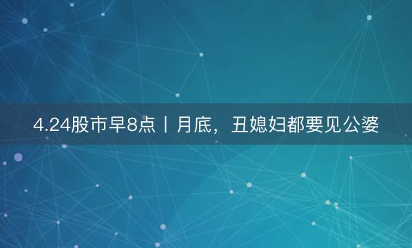 4.24股市早8点丨月底，丑媳妇都要见公婆
