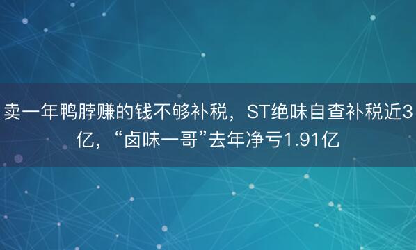 卖一年鸭脖赚的钱不够补税，ST绝味自查补税近3亿，“卤味一哥”去年净亏1.91亿