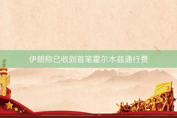 伊朗称已收到首笔霍尔木兹通行费