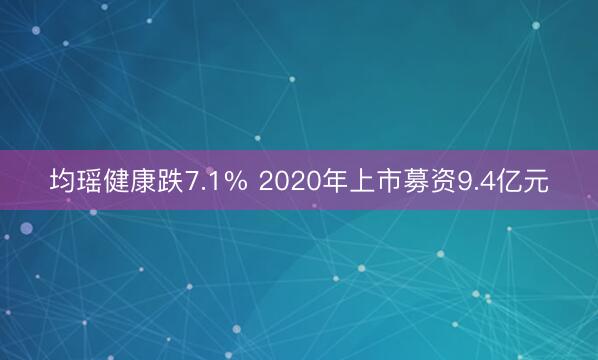 均瑶健康跌7.1% 2020年上市募资9.4亿元