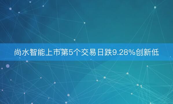 尚水智能上市第5个交易日跌9.28%创新低
