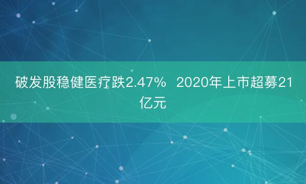 破发股稳健医疗跌2.47%  2020年上市超募21亿元