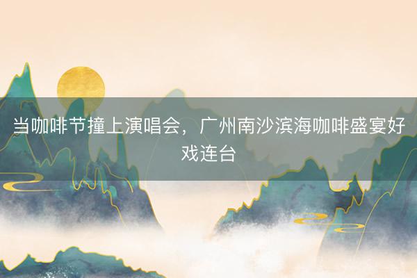 当咖啡节撞上演唱会，广州南沙滨海咖啡盛宴好戏连台