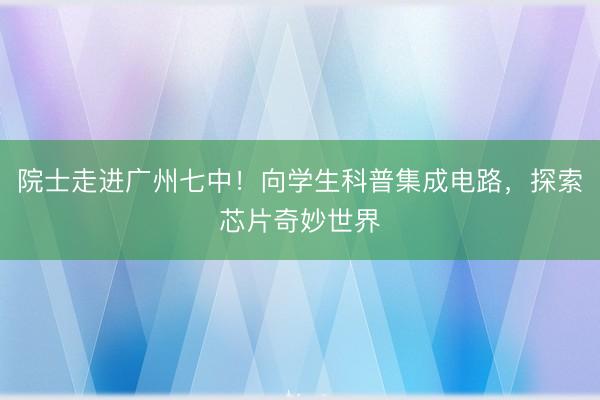 院士走进广州七中！向学生科普集成电路，探索芯片奇妙世界