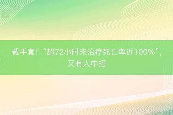戴手套！“超72小时未治疗死亡率近100%”，又有人中招
