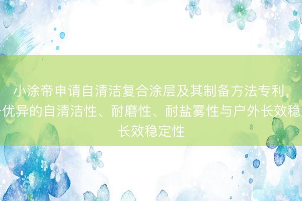 小涂帝申请自清洁复合涂层及其制备方法专利，具备优异的自清洁性、耐磨性、耐盐雾性与户外长效稳定性