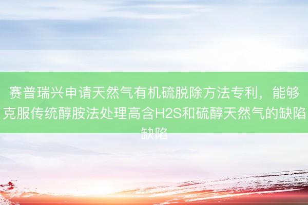 赛普瑞兴申请天然气有机硫脱除方法专利，能够克服传统醇胺法处理高含H2S和硫醇天然气的缺陷