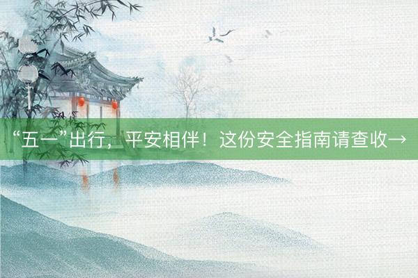 “五一”出行，平安相伴！这份安全指南请查收→