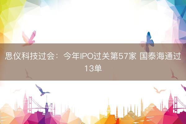 思仪科技过会：今年IPO过关第57家 国泰海通过13单