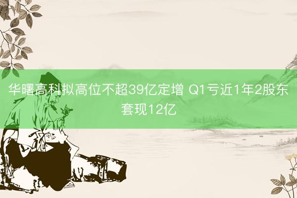 华曙高科拟高位不超39亿定增 Q1亏近1年2股东套现12亿