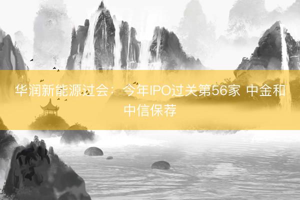 华润新能源过会：今年IPO过关第56家 中金和中信保荐
