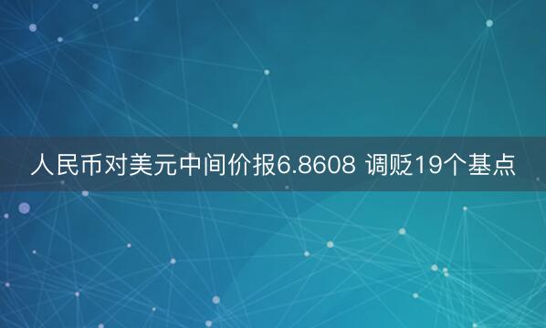 人民币对美元中间价报6.8608 调贬19个基点