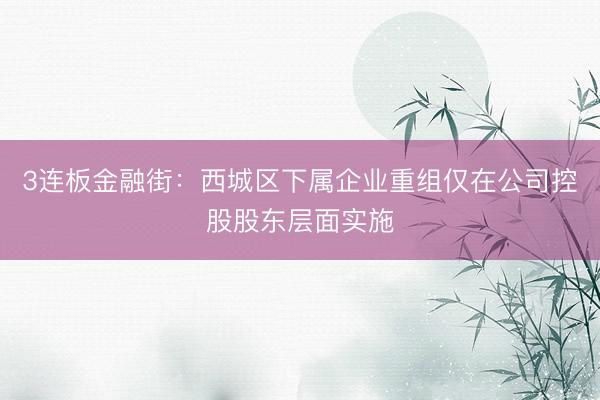 3连板金融街：西城区下属企业重组仅在公司控股股东层面实施