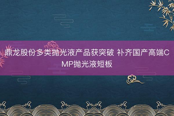 鼎龙股份多类抛光液产品获突破 补齐国产高端CMP抛光液短板