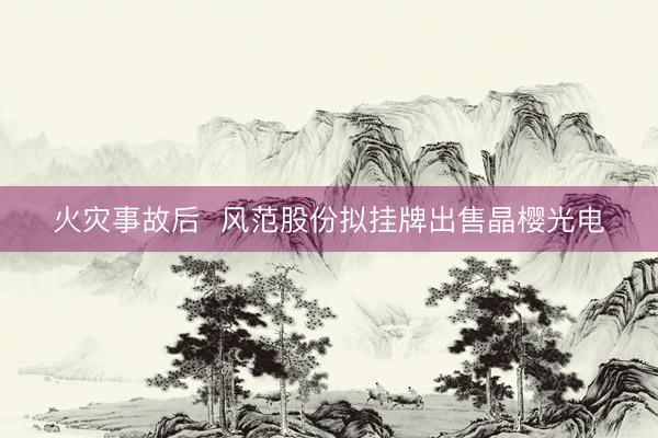 火灾事故后  风范股份拟挂牌出售晶樱光电