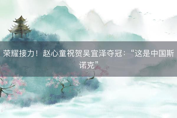 荣耀接力！赵心童祝贺吴宜泽夺冠：“这是中国斯诺克”