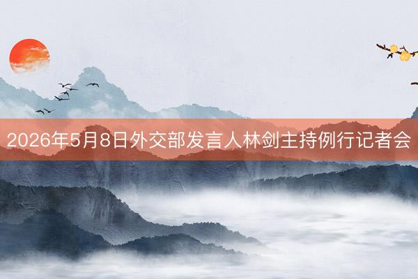 2026年5月8日外交部发言人林剑主持例行记者会