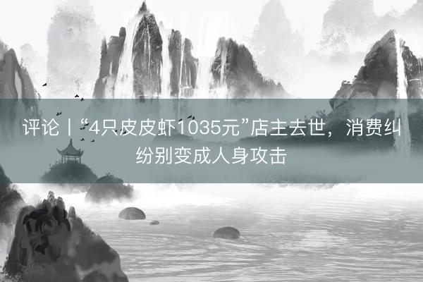评论丨“4只皮皮虾1035元”店主去世，消费纠纷别变成人身攻击