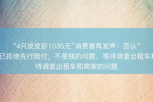 “4只皮皮虾1035元”消费者再发声:否认“想吃白食”,已拒绝先行赔付,不是钱的问题,等待调查出租车和商家的问题