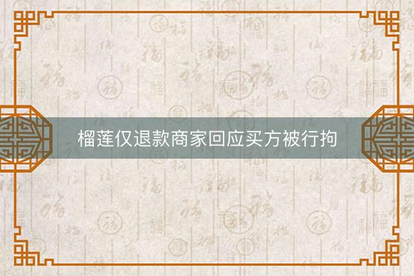榴莲仅退款商家回应买方被行拘