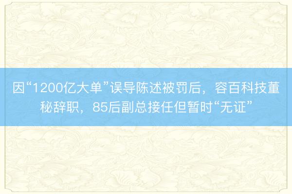 因“1200亿大单”误导陈述被罚后，容百科技董秘辞职，85后副总接任但暂时“无证”